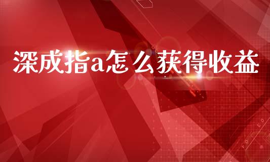 深成指a怎么获得收益_https://cj002.lansai.wang_会计问答_第1张