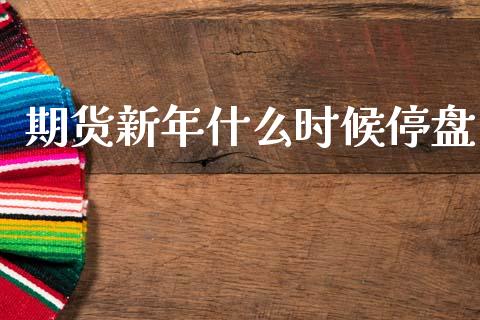 期货新年什么时候停盘_股市问答_第1张_财经百问网 期货新年什么时候停盘_https://cj002.lansai.wang_股市问答_第1张