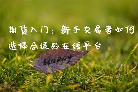 期货入门：新手交易者如何选择合适的在线平台_https://cj002.lansai.wang_期货问答_第1张