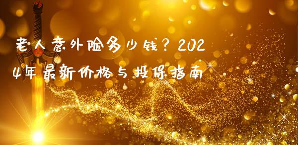 老人意外险多少钱？2024年最新价格与投保指南_https://cj002.lansai.wang_理财问答_第1张