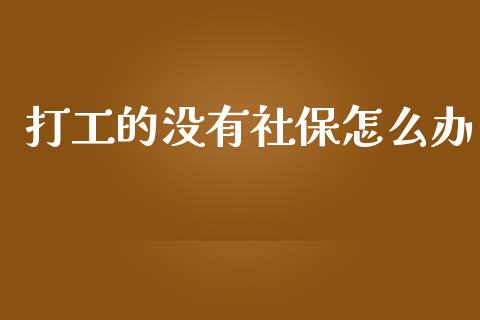 打工的没有社保怎么办_https://cj002.lansai.wang_保险问答_第1张
