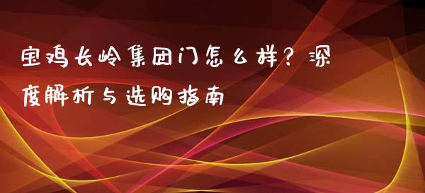 宝鸡长岭集团门怎么样？深度解析与选购指南_https://cj002.lansai.wang_会计问答_第1张