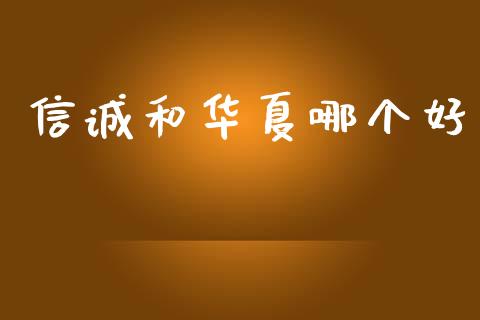信诚和华夏哪个好_https://cj002.lansai.wang_股市问答_第1张