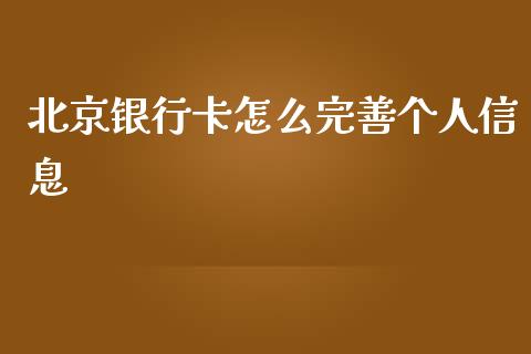 北京银行卡怎么完善个人信息_https://cj002.lansai.wang_金融问答_第1张