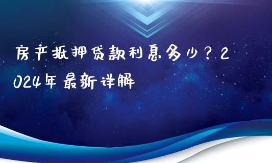 房产抵押贷款利息多少？2024年最新详解_https://cj002.lansai.wang_会计问答_第1张