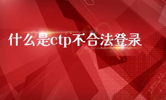 什么是ctp不合法登录_https://cj002.lansai.wang_期货问答_第1张