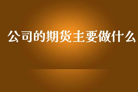 公司的期货主要做什么_财经百问_第1张_财经百问网 公司的期货主要做什么_https://cj002.lansai.wang_财经百问_第1张