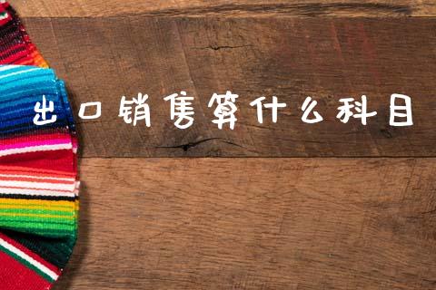 出口销售算什么科目_https://cj002.lansai.wang_会计问答_第1张