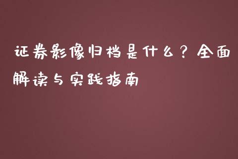 证券影像归档是什么？全面解读与实践指南_https://cj002.lansai.wang_股市问答_第1张