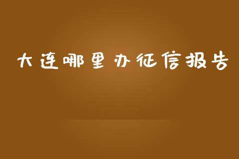 大连哪里办征信报告_https://cj002.lansai.wang_理财问答_第1张