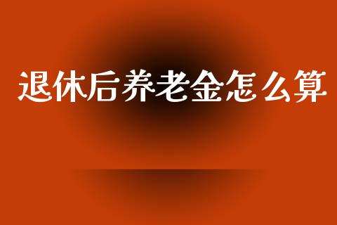 退休后养老金怎么算_https://cj002.lansai.wang_保险问答_第1张