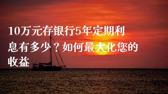 10万元存银行5年定期利息有多少？如何最大化您的收益_https://cj002.lansai.wang_股市问答_第1张