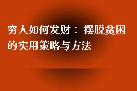 穷人如何发财： 摆脱贫困的实用策略与方法_https://cj002.lansai.wang_股市问答_第1张