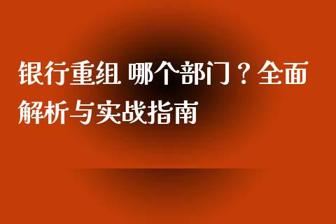 银行重组 哪个部门？全面解析与实战指南_https://cj002.lansai.wang_期货问答_第1张