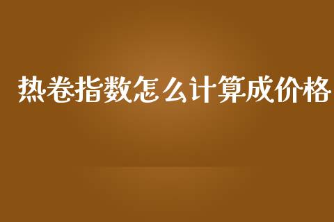 热卷指数怎么计算成价格_https://cj002.lansai.wang_股市问答_第1张