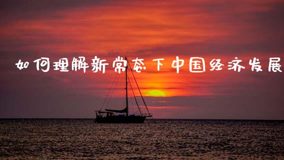 如何理解新常态下中国经济发展_https://cj002.lansai.wang_保险问答_第1张