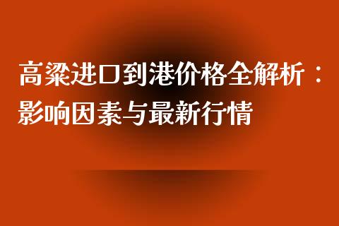 高粱进口到港价格全解析：影响因素与最新行情_https://cj002.lansai.wang_会计问答_第1张