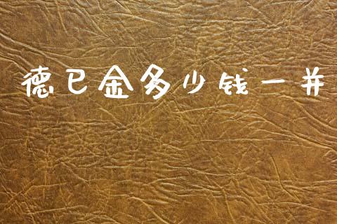 德巳金多少钱一并_https://cj002.lansai.wang_财经百问_第1张