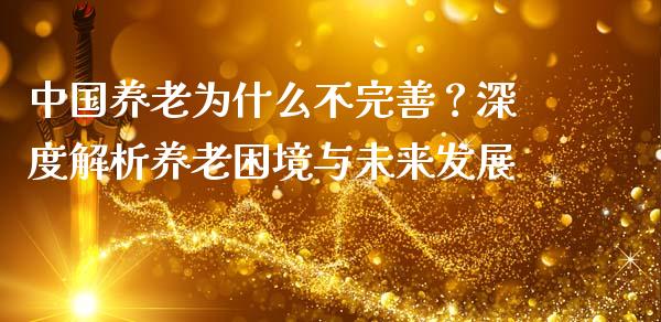 中国养老为什么不完善？深度解析养老困境与未来发展_https://cj002.lansai.wang_期货问答_第1张