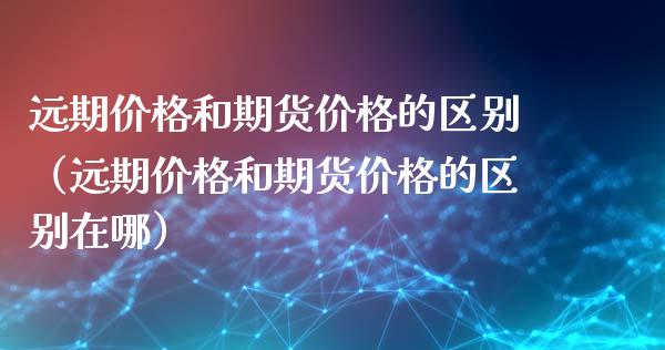 远期价格和期货价格的区别(远期价格和期货价格的区别在哪)_股市问答_第1张_财经百问网 远期价格和期货价格的区别(远期价格和期货价格的区别在哪)_https://cj002.lansai.wang_股市问答_第1张
