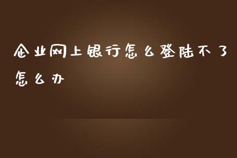 企业网上银行怎么登陆不了怎么办_https://cj002.lansai.wang_金融问答_第1张