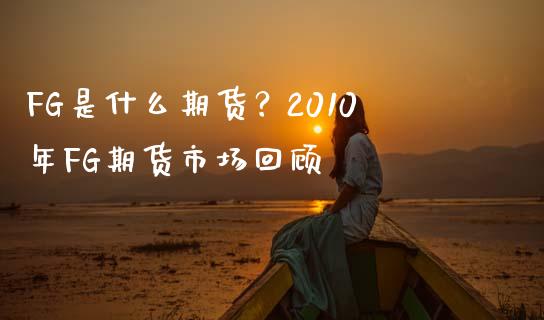 FG是什么期货？2010年FG期货市场回顾_https://cj002.lansai.wang_金融问答_第1张