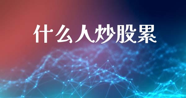 什么人炒股累_https://cj002.lansai.wang_财经百问_第1张