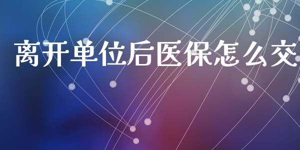 离开单位后医保怎么交_https://cj002.lansai.wang_保险问答_第1张