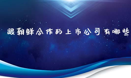 跟朝鲜合作的上市公司有哪些_理财问答_第1张_财经百问网 跟朝鲜合作的上市公司有哪些_https://cj002.lansai.wang_理财问答_第1张