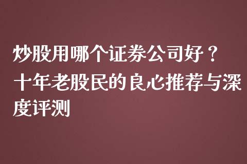 炒股用哪个证券公司好？ 十年老股民的良心推荐与深度评测_https://cj002.lansai.wang_财经百问_第1张