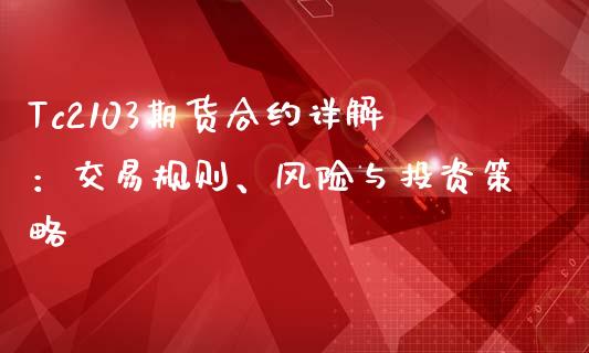 Tc2103期货合约详解：交易规则、风险与投资策略_https://cj002.lansai.wang_理财问答_第1张