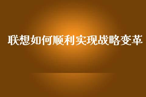 联想如何顺利实现战略变革_https://cj002.lansai.wang_股市问答_第1张