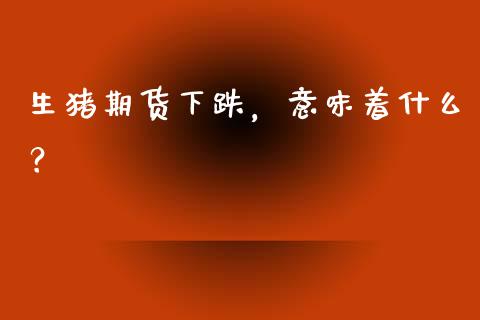 生猪期货下跌，意味着什么？_https://cj002.lansai.wang_会计问答_第1张