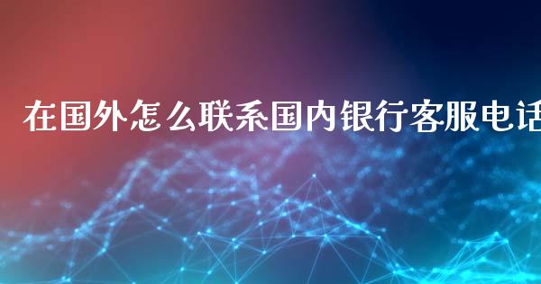 在国外怎么联系国内银行客服电话_https://cj002.lansai.wang_金融问答_第1张