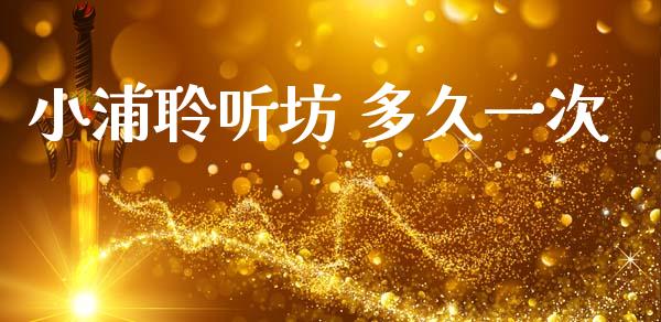 小浦聆听坊 多久一次_https://cj002.lansai.wang_股市问答_第1张