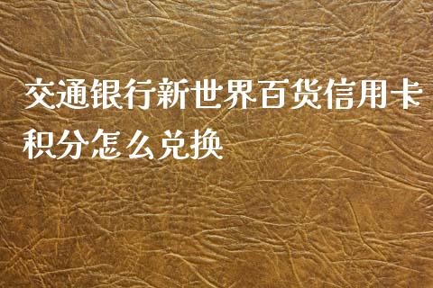 交通银行新世界百货信用卡积分怎么兑换_https://cj002.lansai.wang_金融问答_第1张