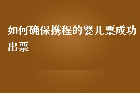 如何确保携程的婴儿票成功出票_https://cj002.lansai.wang_财经百问_第1张