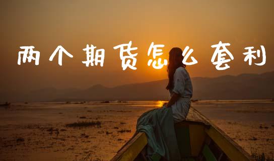 两个期货怎么套利_https://cj002.lansai.wang_金融问答_第1张