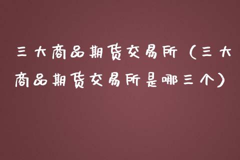 三大商品期货交易所（三大商品期货交易所是哪三个）_https://cj002.lansai.wang_股市问答_第1张