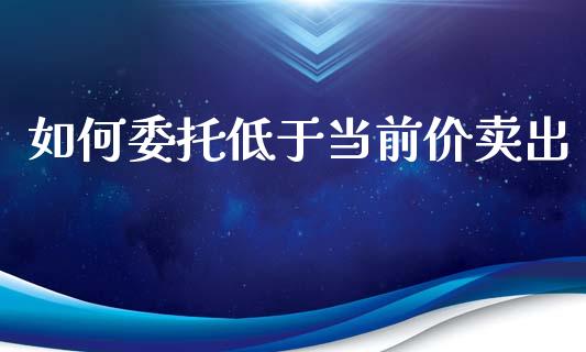 如何委托低于当前价卖出_https://cj002.lansai.wang_理财问答_第1张