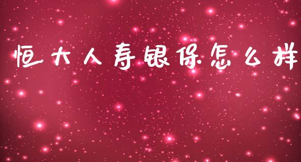 恒大人寿银保怎么样_https://cj002.lansai.wang_期货问答_第1张