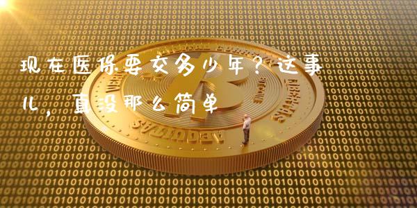 现在医保要交多少年？这事儿，真没那么简单_https://cj002.lansai.wang_保险问答_第1张