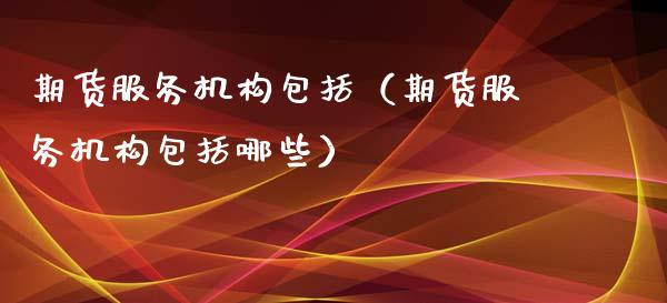 期货服务机构包括(期货服务机构包括哪些)_金融问答_第1张_财经百问网 期货服务机构包括(期货服务机构包括哪些)_https://cj002.lansai.wang_金融问答_第1张