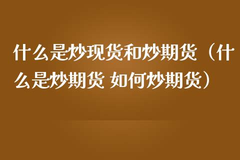什么是炒现货和炒期货(什么是炒期货 如何炒期货)_股市问答_第1张_财经百问网 什么是炒现货和炒期货(什么是炒期货 如何炒期货)_https://cj002.lansai.wang_股市问答_第1张