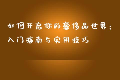 如何开启你的奢侈品世界：入门指南与实用技巧_https://cj002.lansai.wang_期货问答_第1张