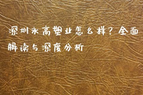 深圳永高塑业怎么样？全面解读与深度分析_https://cj002.lansai.wang_保险问答_第1张