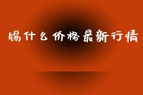 锡什么价格最新行情_https://cj002.lansai.wang_理财问答_第1张