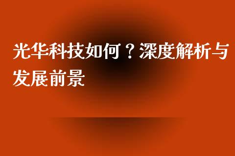 光华科技如何？深度解析与发展前景_https://cj002.lansai.wang_期货问答_第1张