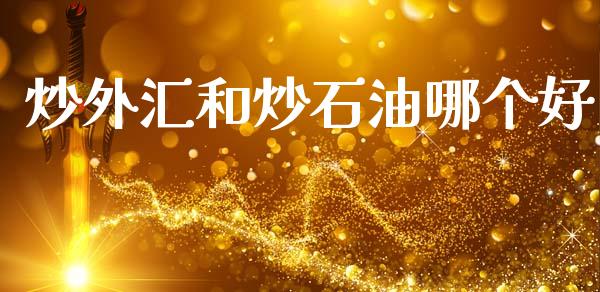 炒外汇和炒石油哪个好_https://cj002.lansai.wang_财经问答_第1张