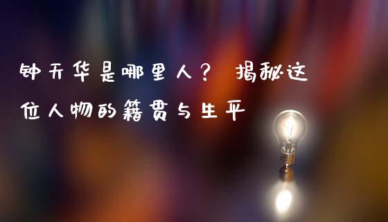 钟天华是哪里人？ 揭秘这位人物的籍贯与生平_https://cj002.lansai.wang_财经问答_第1张